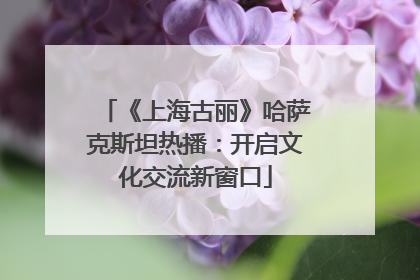《上海古丽》哈萨克斯坦热播：开启文化交流新窗口