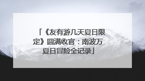 《友有游几天夏日限定》圆满收官：南波万夏日冒险全记录