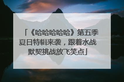 《哈哈哈哈哈》第五季夏日特辑来袭，跟着水战默契挑战放飞笑点