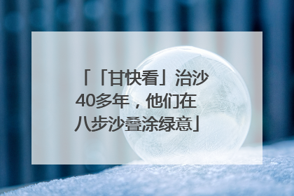 「甘快看」治沙40多年，他们在八步沙叠涂绿意