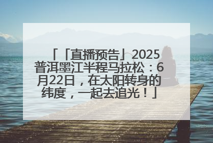 「直播预告」2025普洱墨江半程马拉松：6月22日，在太阳转身的纬度，一起去追光！
