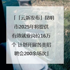 「云新发布」昆明市2025年将提供有效就业岗位16万个 计划开展各类招聘会200余场次