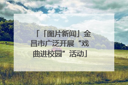 「图片新闻」金昌市广泛开展“戏曲进校园”活动