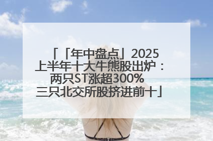 「年中盘点」2025上半年十大牛熊股出炉：两只ST涨超300% 三只北交所股挤进前十