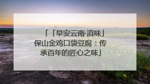 「早安云南·滇味」保山金鸡口袋豆腐：传承百年的匠心之味