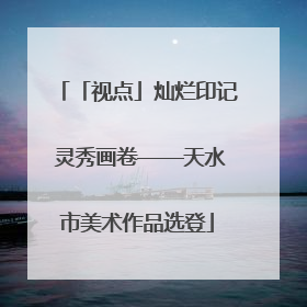 「视点」灿烂印记 灵秀画卷——天水市美术作品选登