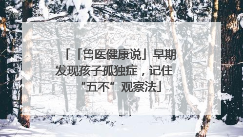 「鲁医健康说」早期发现孩子孤独症，记住“五不”观察法