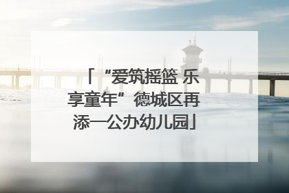 “爱筑摇篮 乐享童年”德城区再添一公办幼儿园