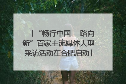 “畅行中国 一路向新”百家主流媒体大型采访活动在合肥启动