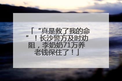 “真是救了我的命”！长沙警方及时劝阻，李奶奶71万养老钱保住了！