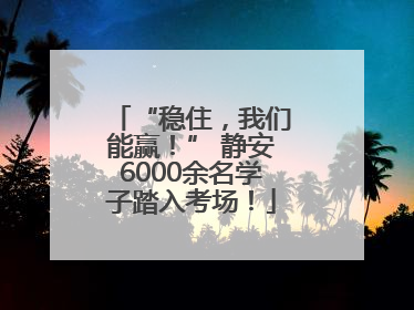 “稳住，我们能赢！” 静安6000余名学子踏入考场！