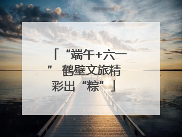 “端午+六一” 鹤壁文旅精彩出“粽”