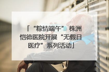 “粽情端午” 株洲恺德医院开展“无假日医疗”系列活动