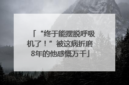 “终于能摆脱呼吸机了！”被这病折磨8年的他感慨万千