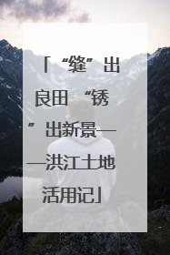 “缝”出良田 “锈”出新景——洪江土地活用记
