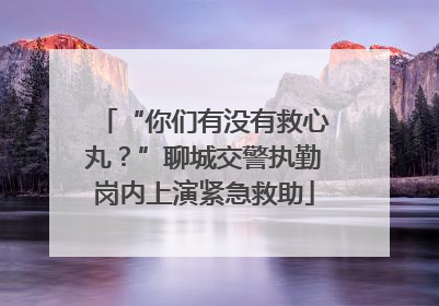 “你们有没有救心丸？”聊城交警执勤岗内上演紧急救助