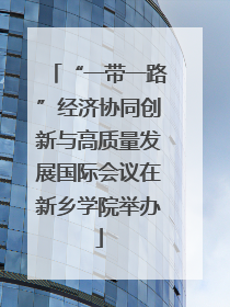 “一带一路”经济协同创新与高质量发展国际会议在新乡学院举办