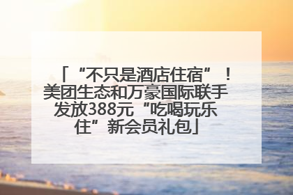 “不只是酒店住宿”！美团生态和万豪国际联手发放388元“吃喝玩乐住”新会员礼包