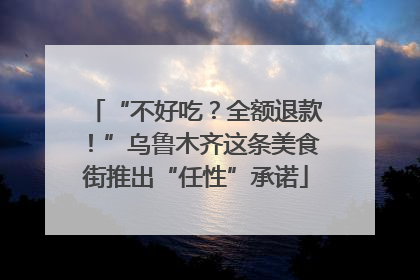 “不好吃？全额退款！”乌鲁木齐这条美食街推出“任性”承诺