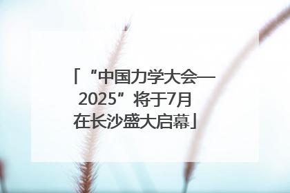 “中国力学大会—2025”将于7月在长沙盛大启幕
