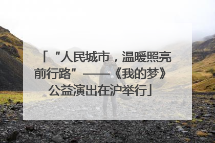 “人民城市，温暖照亮前行路”——《我的梦》公益演出在沪举行