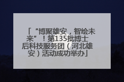 “博聚雄安，智绘未来”！第135批博士后科技服务团（河北雄安）活动成功举办