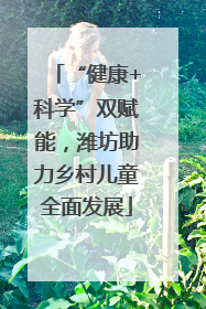 “健康+科学”双赋能，潍坊助力乡村儿童全面发展
