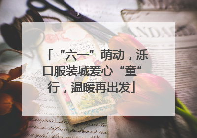 “六一”萌动，泺口服装城爱心“童”行，温暖再出发
