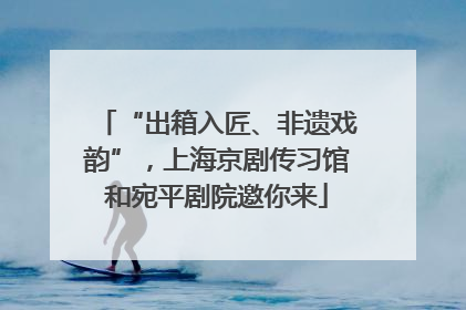 “出箱入匠、非遗戏韵”，上海京剧传习馆和宛平剧院邀你来