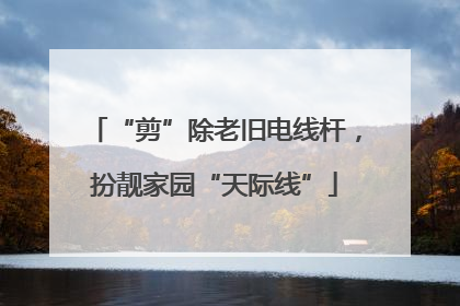 “剪”除老旧电线杆，扮靓家园“天际线”