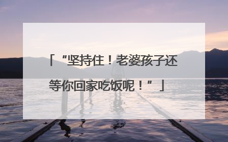 “坚持住！老婆孩子还等你回家吃饭呢！”