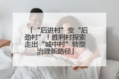 “后进村”变“后劲村”！胜利村探索走出“城中村”转型治理新路径