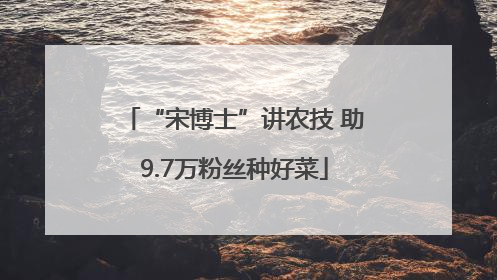 “宋博士”讲农技 助9.7万粉丝种好菜