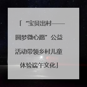 “宝贝出村——圆梦微心愿”公益活动带领乡村儿童体验端午文化