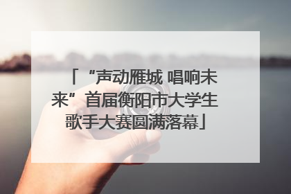 “声动雁城 唱响未来”首届衡阳市大学生歌手大赛圆满落幕
