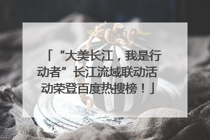 “大美长江，我是行动者”长江流域联动活动荣登百度热搜榜！