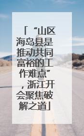 “山区海岛县是推动共同富裕的工作难点”，浙江开会聚焦破解之道