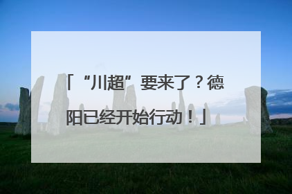 “川超”要来了？德阳已经开始行动！