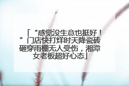 “感觉没生意也挺好！”门店快打烊时天降瓷砖砸穿雨棚无人受伤，湘潭女老板超好心态
