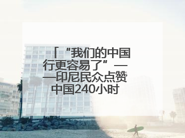 “我们的中国行更容易了”——印尼民众点赞中国240小时过境免签政策