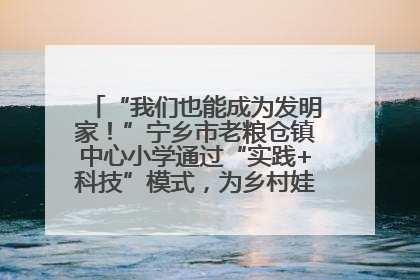 “我们也能成为发明家！”宁乡市老粮仓镇中心小学通过“实践+科技”模式，为乡村娃探索教育新路径