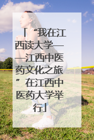 “我在江西读大学——江西中医药文化之旅”在江西中医药大学举行