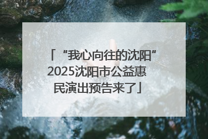 “我心向往的沈阳”2025沈阳市公益惠民演出预告来了