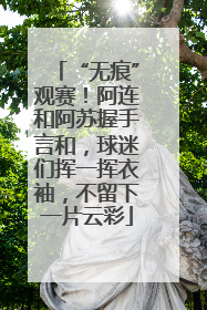 “无痕”观赛！阿连和阿苏握手言和，球迷们挥一挥衣袖，不留下一片云彩