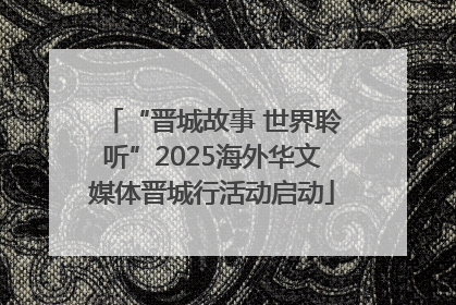 “晋城故事 世界聆听”2025海外华文媒体晋城行活动启动