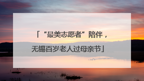 “最美志愿者”陪伴，无锡百岁老人过母亲节