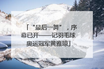 “最后一舞”，序幕已开——记羽毛球奥运冠军黄雅琼