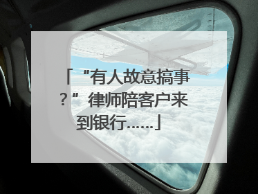 “有人故意搞事？”律师陪客户来到银行……