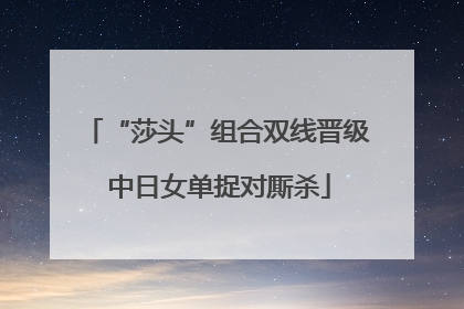 “莎头”组合双线晋级 中日女单捉对厮杀