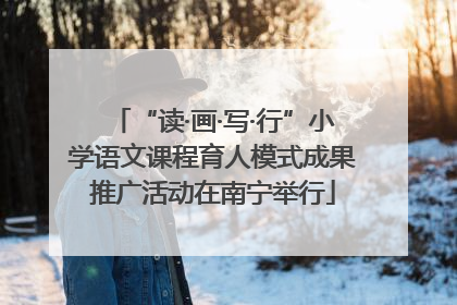 “读·画·写·行”小学语文课程育人模式成果推广活动在南宁举行